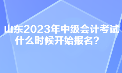 山東2023年中級會計(jì)考試什么時候開始報名？