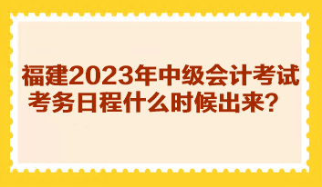 福建2023年中級(jí)會(huì)計(jì)考試考務(wù)日程什么時(shí)候出來？