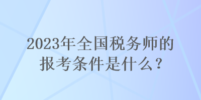 2023年全國(guó)稅務(wù)師的報(bào)考條件是什么？