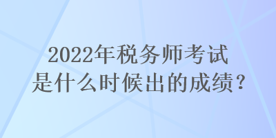 2022年稅務(wù)師考試是什么時候出的成績？