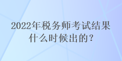 2022年稅務(wù)師考試結(jié)果什么時候出的？