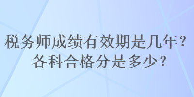 稅務(wù)師成績(jī)有效期是幾年？各科合格分是多少？