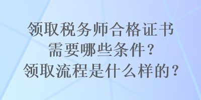 領(lǐng)取稅務(wù)師合格證書需要哪些條件？領(lǐng)取流程是什么樣的？