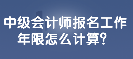 中級會計師報名工作年限怎么計算？