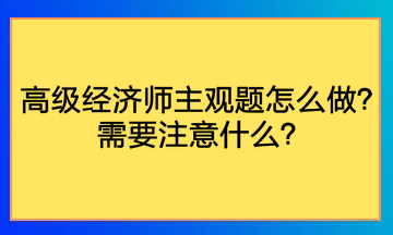 高級經(jīng)濟(jì)師主觀題怎么做？需要注意什么？