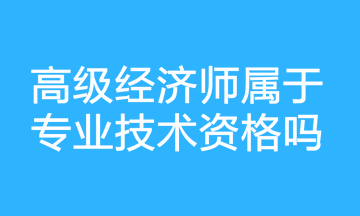 高級經(jīng)濟(jì)師屬于專業(yè)技術(shù)資格嗎？