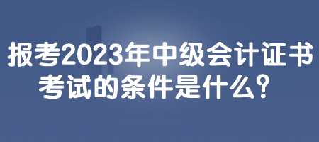 報(bào)考2023年中級(jí)會(huì)計(jì)證書考試的條件是什么？