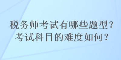 稅務(wù)師考試有哪些題型？考試科目的難度如何？