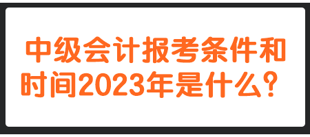 中級會計(jì)報(bào)考條件和時間2023年是什么？