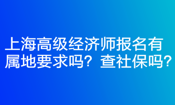 上海高級(jí)經(jīng)濟(jì)師報(bào)名有屬地要求嗎？查社保嗎？