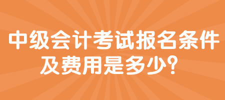 中級(jí)會(huì)計(jì)考試報(bào)名條件及費(fèi)用是多少？