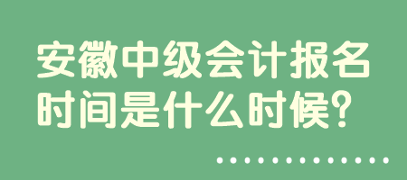 安徽中級(jí)會(huì)計(jì)報(bào)名時(shí)間是什么時(shí)候？