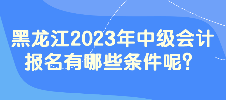 黑龍江2023年中級會計報名有哪些條件呢？