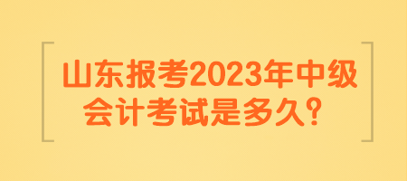 山東報(bào)考2023年中級會(huì)計(jì)考試是多久？