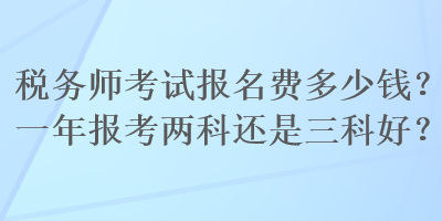 稅務(wù)師考試報名費多少錢？一年報考兩科還是三科好？