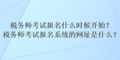 稅務(wù)師考試報(bào)名什么時(shí)候開(kāi)始？稅務(wù)師考試報(bào)名系統(tǒng)的網(wǎng)址是什么？