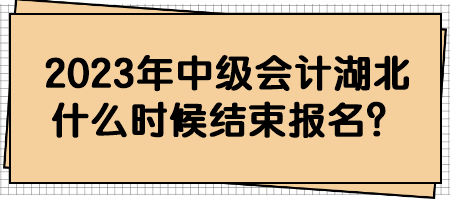 2023年中級(jí)會(huì)計(jì)湖北什么時(shí)候結(jié)束報(bào)名？