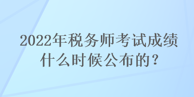 2022年稅務(wù)師考試成績(jī)什么時(shí)候公布的？