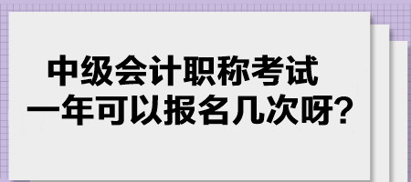 中級會計職稱考試一年可以報名幾次呀？