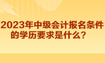 2023年中級(jí)會(huì)計(jì)報(bào)名條件的學(xué)歷要求是什么？