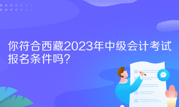 你符合西藏2023年中級(jí)會(huì)計(jì)考試報(bào)名條件嗎？