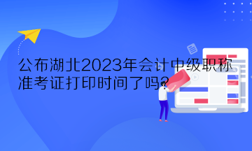 公布湖北2023年會(huì)計(jì)中級職稱準(zhǔn)考證打印時(shí)間了嗎？