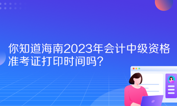 你知道海南2023年會計(jì)中級資格準(zhǔn)考證打印時(shí)間嗎？