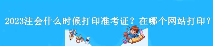 2023年注會(huì)什么時(shí)候打印準(zhǔn)考證？是在哪個(gè)網(wǎng)站打??？