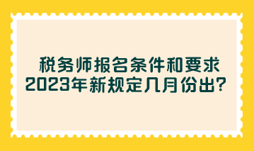 稅務(wù)師報(bào)名條件和要求2023年新規(guī)定幾月份出？