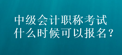 中級(jí)會(huì)計(jì)職稱考試什么時(shí)候可以報(bào)名？