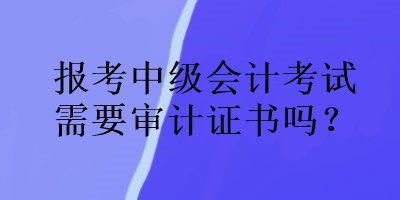 報考中級會計(jì)考試需要審計(jì)證書嗎？