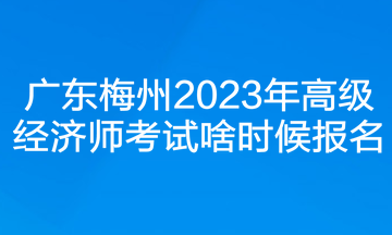 廣東梅州2023年高級(jí)經(jīng)濟(jì)師考試啥時(shí)候報(bào)名？