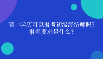 高中學(xué)歷可以報考初級經(jīng)濟師嗎？ 報名要求是什么？