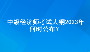 中級經濟師考試大綱2023年何時公布？