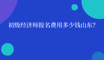 初級(jí)經(jīng)濟(jì)師報(bào)名費(fèi)用多少錢山東？