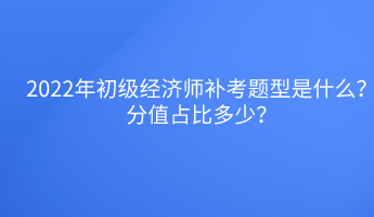 2022年初級經(jīng)濟師補考題型是什么？分值占比多少？