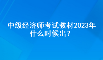 中級經(jīng)濟(jì)師考試教材2023年什么時候出？