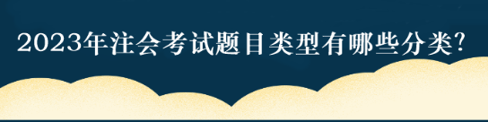 2023年注會(huì)考試題目類型有哪些分類？