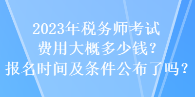 2023年稅務(wù)師考試費(fèi)用大概多少錢？報(bào)名時間及條件公布了嗎？