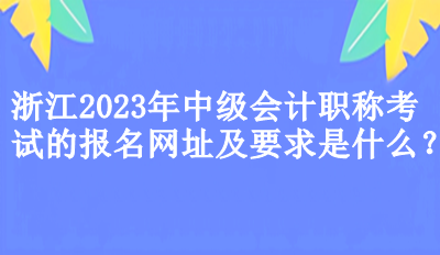 浙江2023年中級會計(jì)職稱考試的報(bào)名網(wǎng)址及要求是什么？