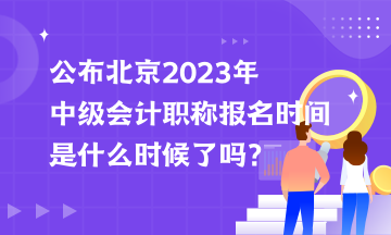 公布北京2023年中級(jí)會(huì)計(jì)職稱報(bào)名時(shí)間是什么時(shí)候了嗎？