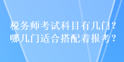 稅務(wù)師考試科目有幾門？哪幾門適合搭配著報考？