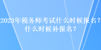 2023年稅務(wù)師考試什么時(shí)候報(bào)名？什么時(shí)候補(bǔ)報(bào)名？