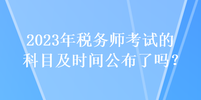 2023年稅務(wù)師考試的科目及時(shí)間公布了嗎？