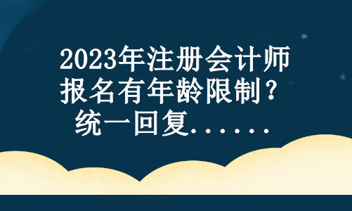 2023年注冊會(huì)計(jì)師報(bào)名有年齡限制？統(tǒng)一回復(fù)...