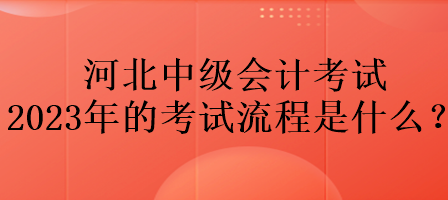 河北中級(jí)會(huì)計(jì)考試2023年的考試流程是什么？