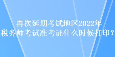 再次延期考試地區(qū)2022年稅務(wù)師考試準(zhǔn)考證什么時(shí)候打印？