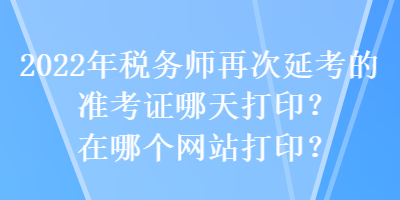 2022年稅務(wù)師再次延考的準(zhǔn)考證哪天打印？在哪個(gè)網(wǎng)站打??？