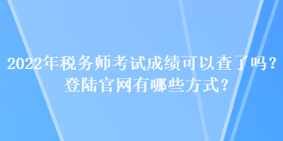 2022年稅務(wù)師考試成績可以查了嗎？登陸官網(wǎng)有哪些方式？