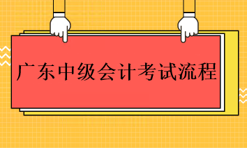 2023年廣東中級會計考試的流程是什么？